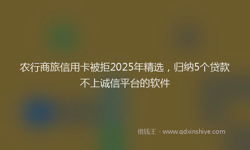 农行商旅信用卡被拒2025年精选，归纳5个贷款不上诚信平台的软件
