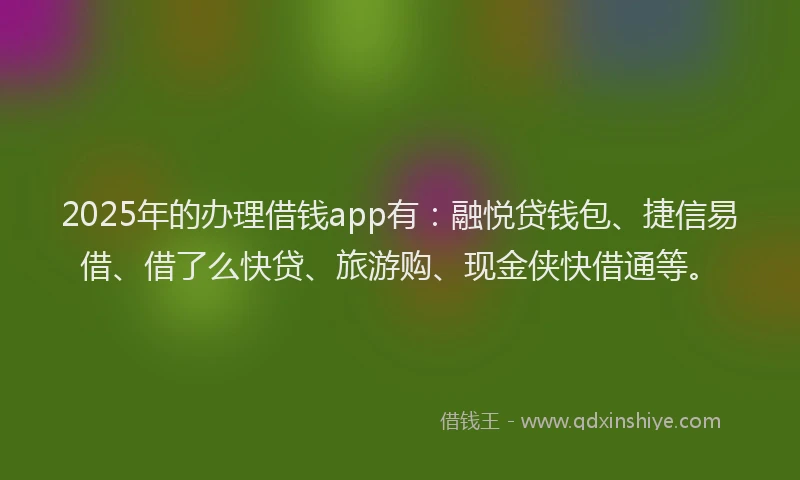 2025年的办理借钱app有：融悦贷钱包、捷信易借、借了么快贷、旅游购、现金侠快借通等。