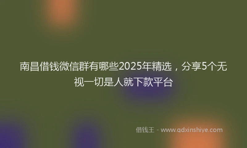 南昌借钱微信群有哪些2025年精选，分享5个无视一切是人就下款平台