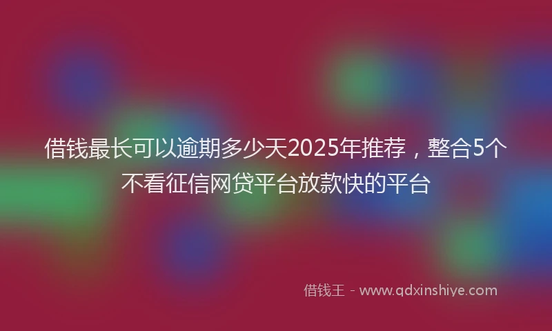 借钱最长可以逾期多少天2025年推荐，整合5个不看征信网贷平台放款快的平台