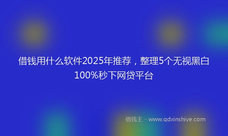 借钱用什么软件2025年推荐，整理5个无视黑白100%秒下网贷平台