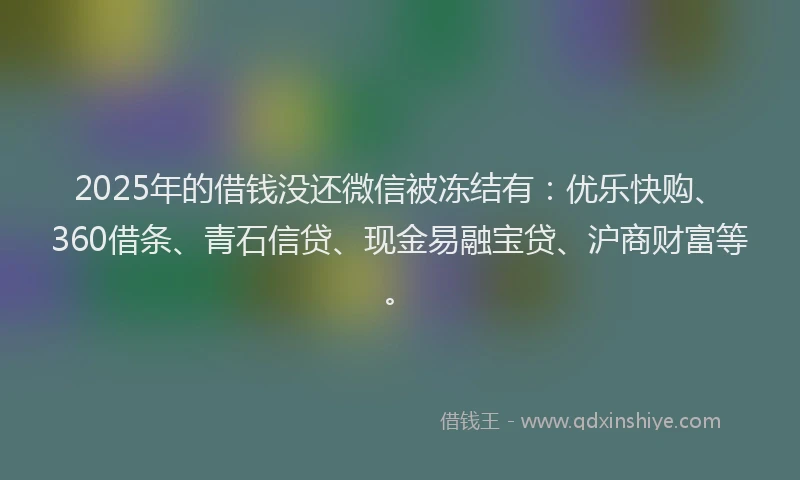 2025年的借钱没还微信被冻结有：优乐快购、360借条、青石信贷、现金易融宝贷、沪商财富等。