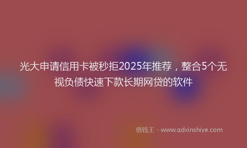 光大申请信用卡被秒拒2025年推荐，整合5个无视负债快速下款长期网贷的软件