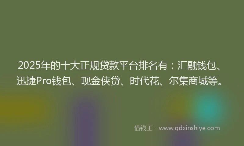 2025年的十大正规贷款平台排名有：汇融钱包、迅捷Pro钱包、现金侠贷、时代花、尔集商城等。