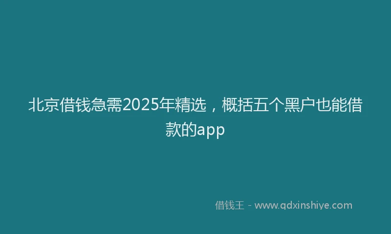 北京借钱急需2025年精选，概括五个黑户也能借款的app