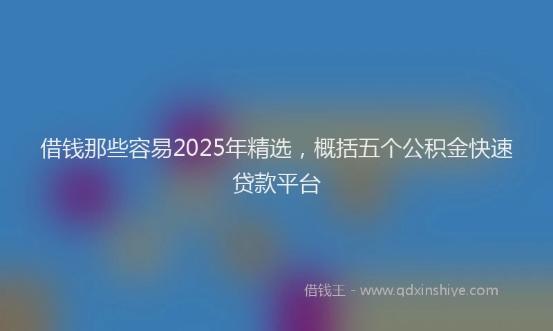 借钱那些容易2025年精选，概括五个公积金快速贷款平台