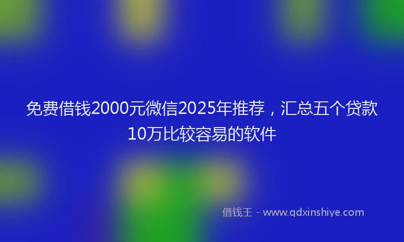 免费借钱2000元微信2025年推荐，汇总五个贷款10万比较容易的软件
