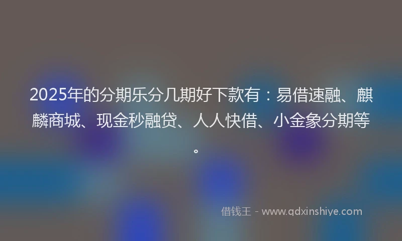 2025年的分期乐分几期好下款有：易借速融、麒麟商城、现金秒融贷、人人快借、小金象分期等。