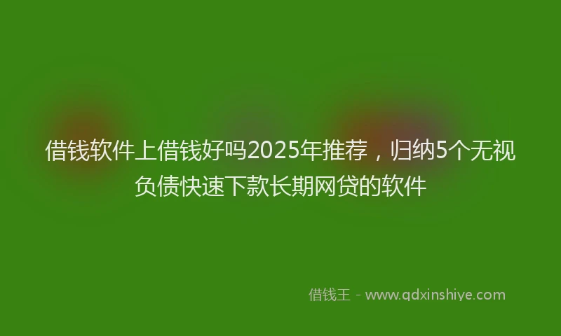 借钱软件上借钱好吗2025年推荐，归纳5个无视负债快速下款长期网贷的软件