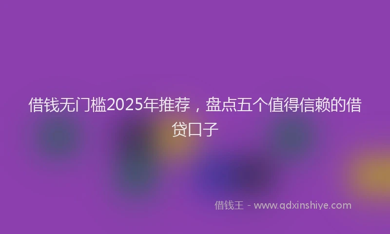 借钱无门槛2025年推荐，盘点五个值得信赖的借贷口子
