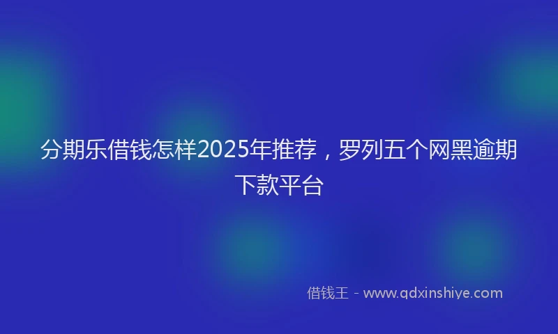 分期乐借钱怎样2025年推荐，罗列五个网黑逾期下款平台