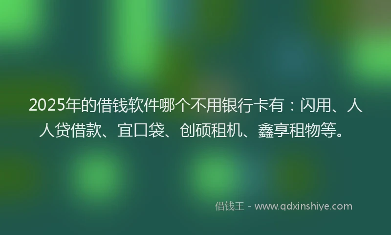 2025年的借钱软件哪个不用银行卡有：闪用、人人贷借款、宜口袋、创硕租机、鑫享租物等。