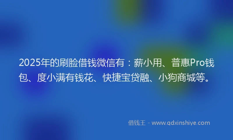 2025年的刷脸借钱微信有：薪小用、普惠Pro钱包、度小满有钱花、快捷宝贷融、小狗商城等。