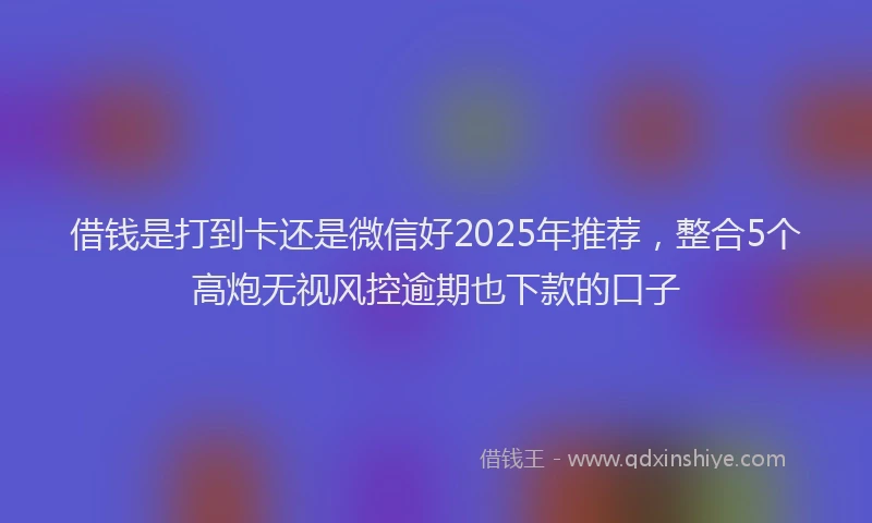 借钱是打到卡还是微信好2025年推荐，整合5个高炮无视风控逾期也下款的口子
