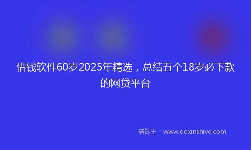 借钱软件60岁2025年精选，总结五个18岁必下款的网贷平台