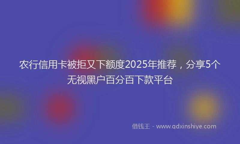 农行信用卡被拒又下额度2025年推荐，分享5个无视黑户百分百下款平台