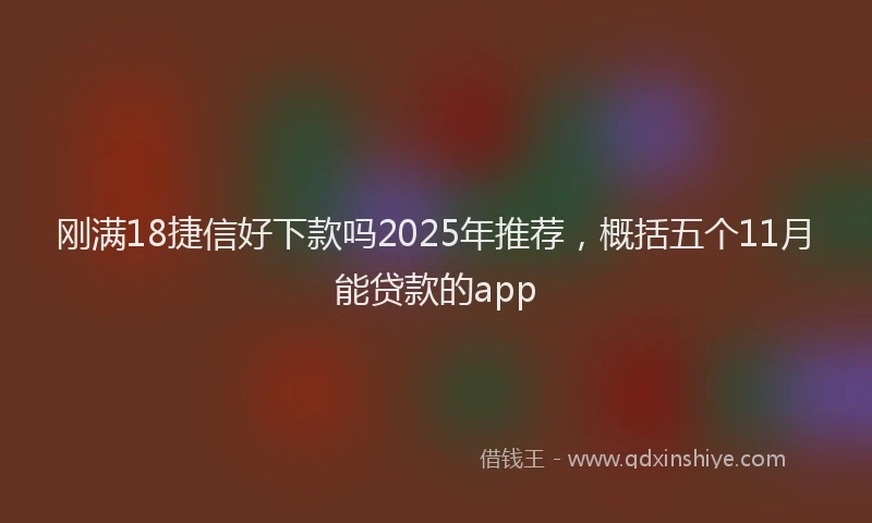 刚满18捷信好下款吗2025年推荐，概括五个11月能贷款的app