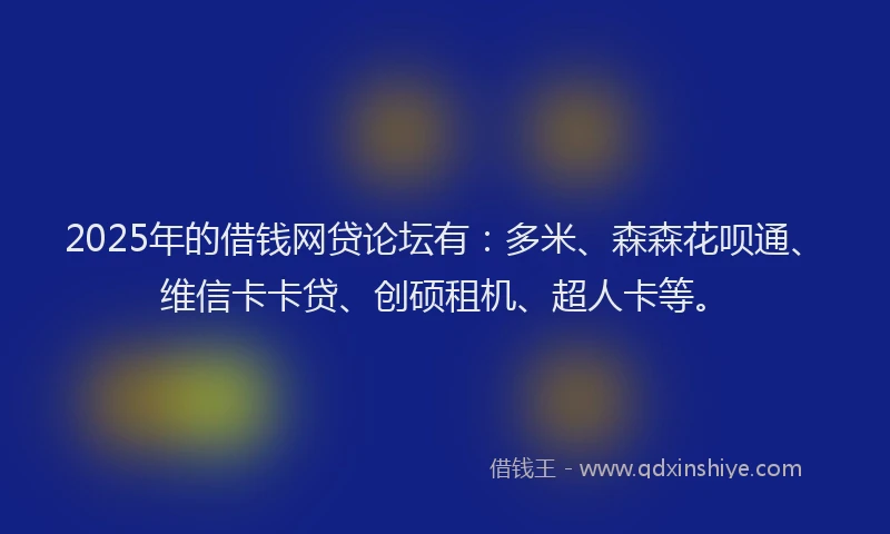 2025年的借钱网贷论坛有：多米、森森花呗通、维信卡卡贷、创硕租机、超人卡等。