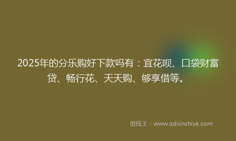 2025年的分乐购好下款吗有：宜花呗、口袋财富贷、畅行花、天天购、够享借等。