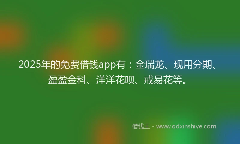 2025年的免费借钱app有：金瑞龙、现用分期、盈盈金科、洋洋花呗、戒易花等。