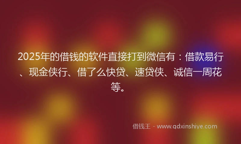 2025年的借钱的软件直接打到微信有：借款易行、现金侠行、借了么快贷、速贷侠、诚信一周花等。