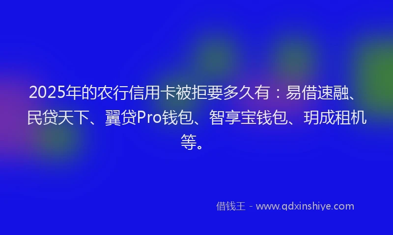 2025年的农行信用卡被拒要多久有：易借速融、民贷天下、翼贷Pro钱包、智享宝钱包、玥成租机等。