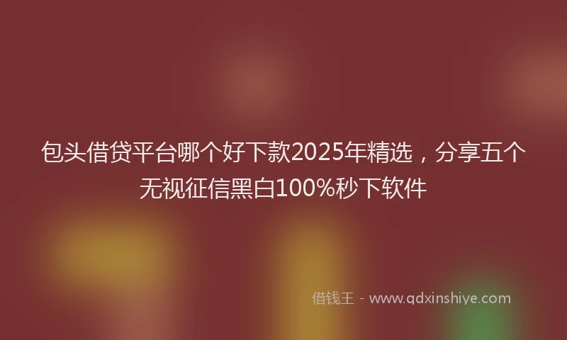 包头借贷平台哪个好下款2025年精选，分享五个无视征信黑白100%秒下软件
