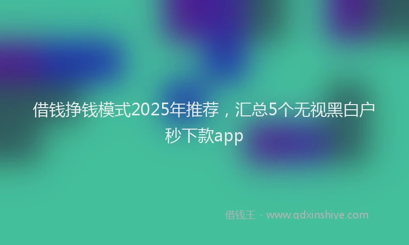 借钱挣钱模式2025年推荐，汇总5个无视黑白户秒下款app