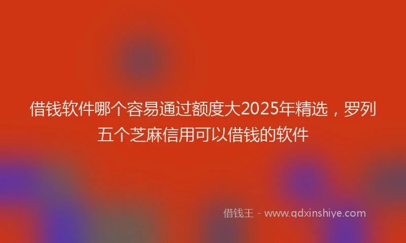 借钱软件哪个容易通过额度大2025年精选，罗列五个芝麻信用可以借钱的软件