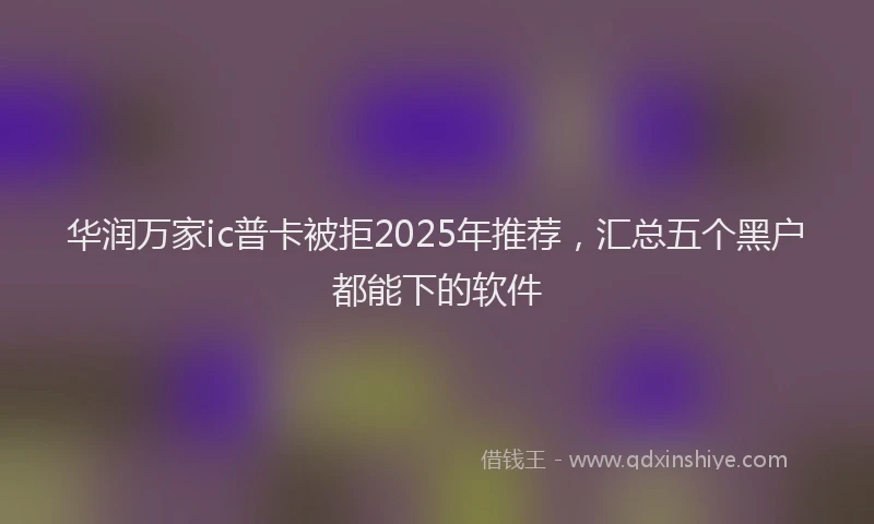 华润万家ic普卡被拒2025年推荐，汇总五个黑户都能下的软件