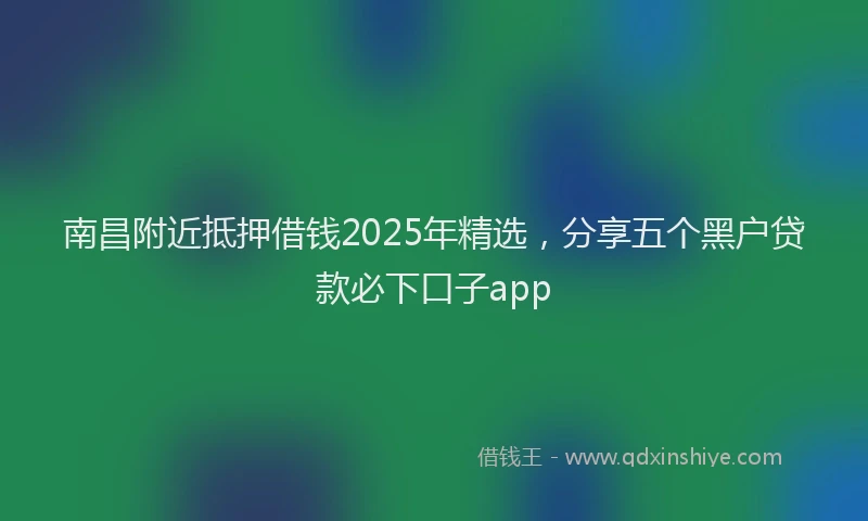 南昌附近抵押借钱2025年精选，分享五个黑户贷款必下口子app
