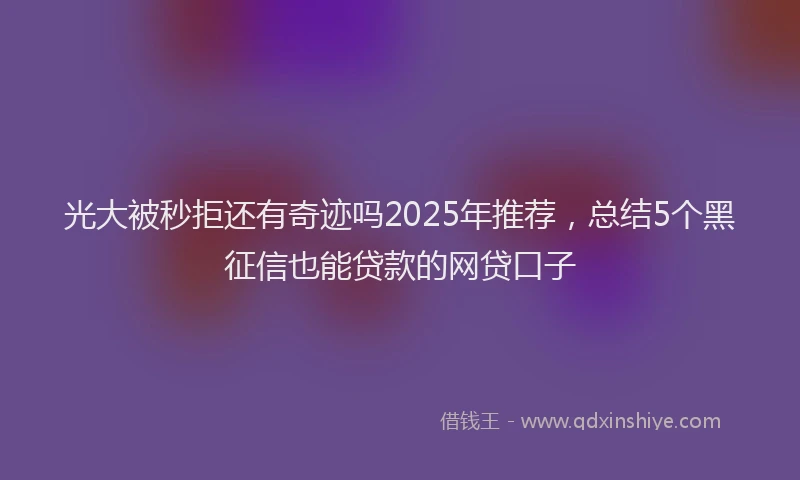 光大被秒拒还有奇迹吗2025年推荐，总结5个黑征信也能贷款的网贷口子