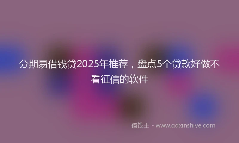 分期易借钱贷2025年推荐，盘点5个贷款好做不看征信的软件