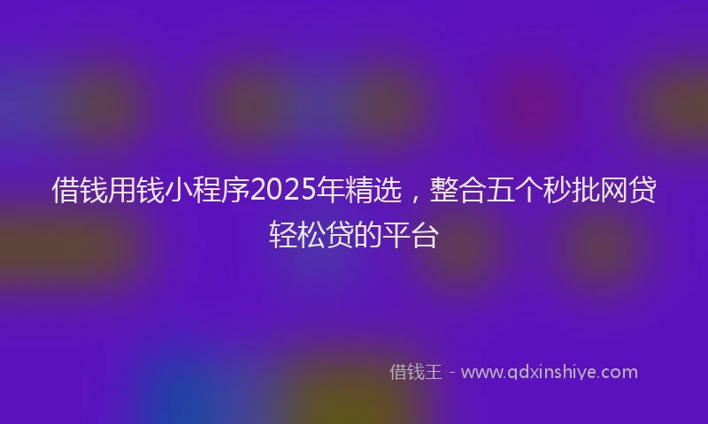 借钱用钱小程序2025年精选，整合五个秒批网贷轻松贷的平台