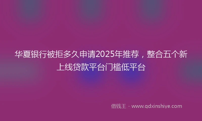 华夏银行被拒多久申请2025年推荐，整合五个新上线贷款平台门槛低平台