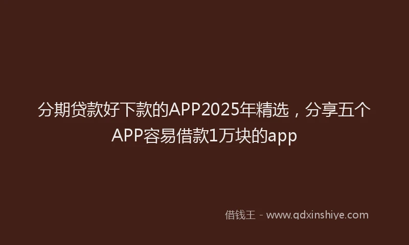 分期贷款好下款的APP2025年精选，分享五个APP容易借款1万块的app