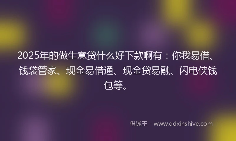 2025年的做生意贷什么好下款啊有：你我易借、钱袋管家、现金易借通、现金贷易融、闪电侠钱包等。