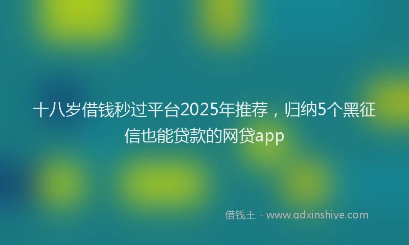 十八岁借钱秒过平台2025年推荐，归纳5个黑征信也能贷款的网贷app