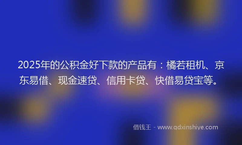 2025年的公积金好下款的产品有：橘若租机、京东易借、现金速贷、信用卡贷、快借易贷宝等。