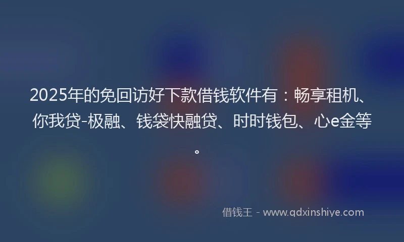 2025年的免回访好下款借钱软件有：畅享租机、你我贷-极融、钱袋快融贷、时时钱包、心e金等。