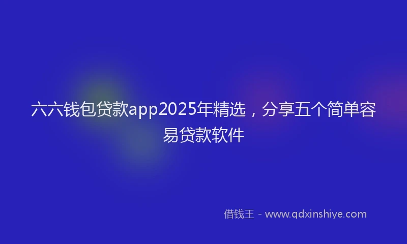 六六钱包贷款app2025年精选，分享五个简单容易贷款软件