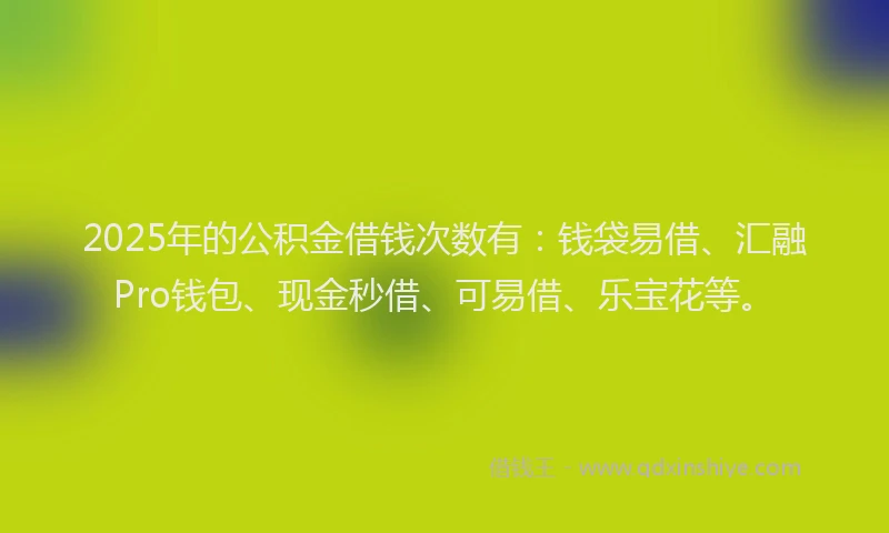 2025年的公积金借钱次数有：钱袋易借、汇融Pro钱包、现金秒借、可易借、乐宝花等。