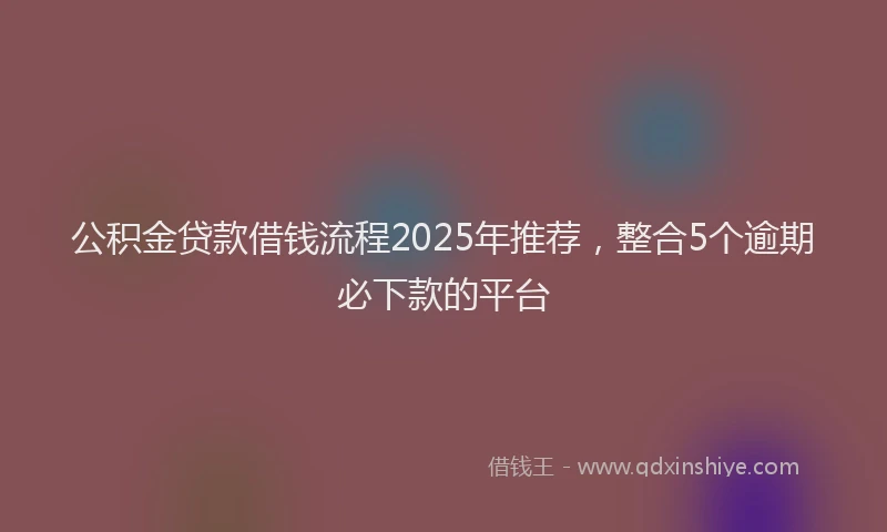 公积金贷款借钱流程2025年推荐，整合5个逾期必下款的平台