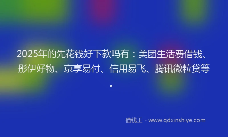 2025年的先花钱好下款吗有：美团生活费借钱、彤伊好物、京享易付、信用易飞、腾讯微粒贷等。