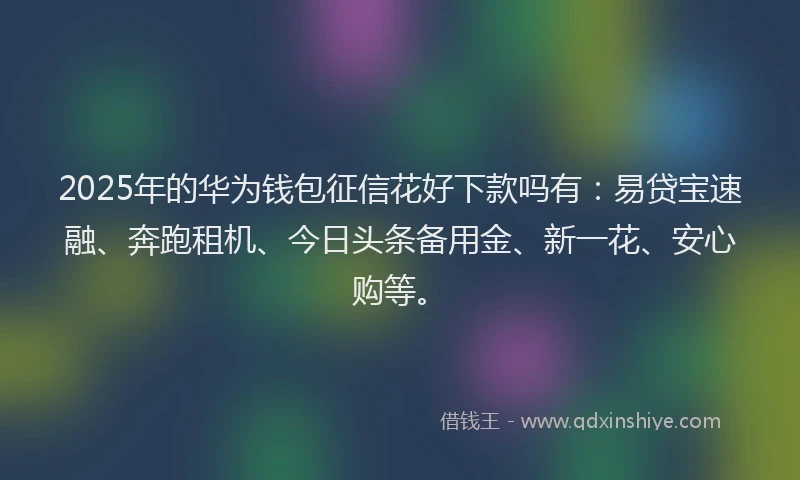 2025年的华为钱包征信花好下款吗有：易贷宝速融、奔跑租机、今日头条备用金、新一花、安心购等。