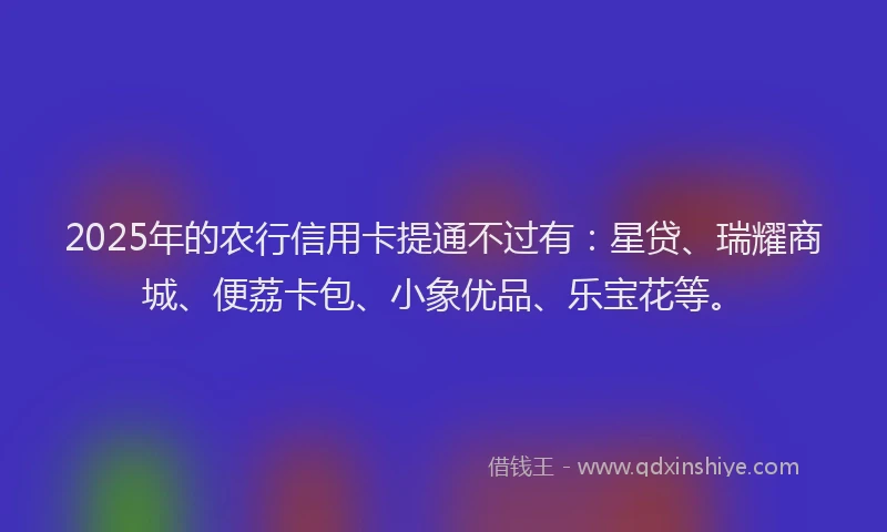2025年的农行信用卡提通不过有：星贷、瑞耀商城、便荔卡包、小象优品、乐宝花等。