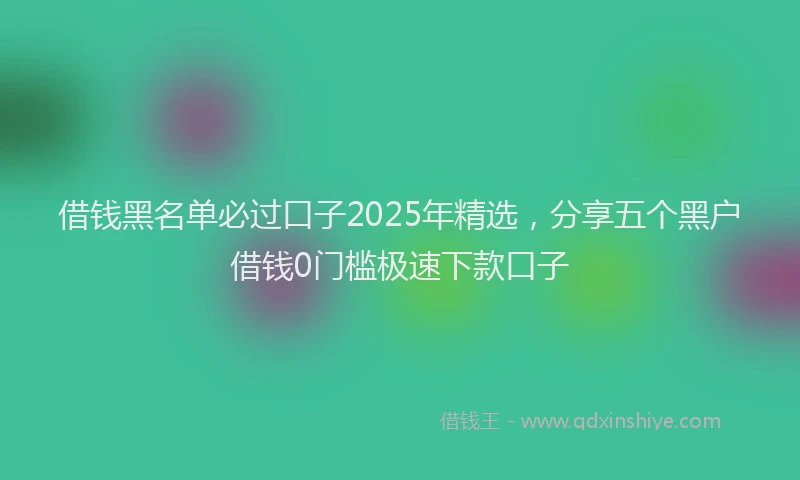 借钱黑名单必过口子2025年精选，分享五个黑户借钱0门槛极速下款口子