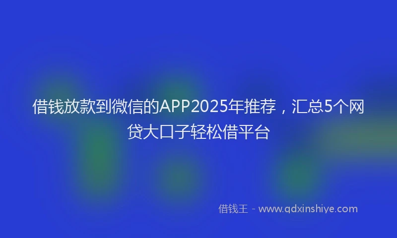 借钱放款到微信的APP2025年推荐，汇总5个网贷大口子轻松借平台