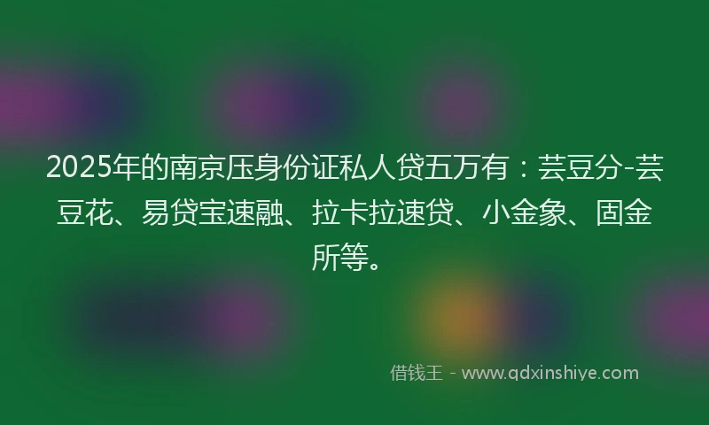 2025年的南京压身份证私人贷五万有：芸豆分-芸豆花、易贷宝速融、拉卡拉速贷、小金象、固金所等。