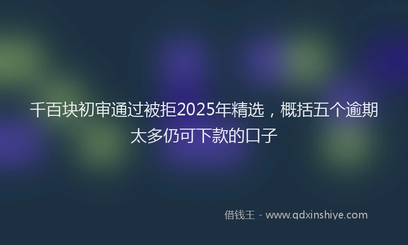 千百块初审通过被拒2025年精选，概括五个逾期太多仍可下款的口子